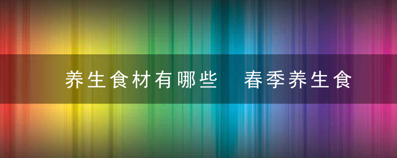 养生食材有哪些 春季养生食材推荐六种养生食材帮女性养出好身体